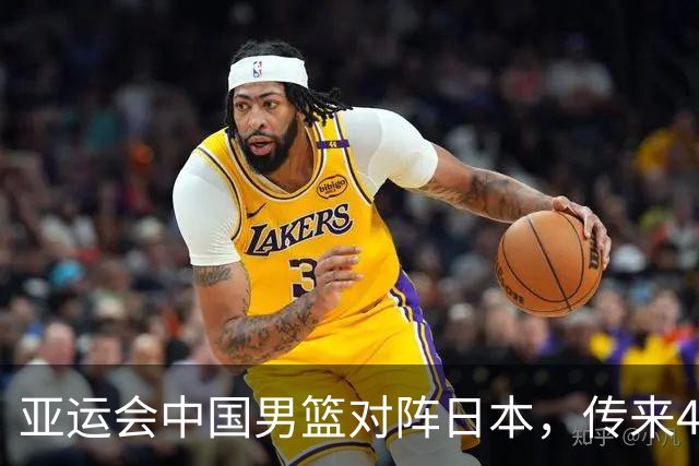 亚运会中国男篮对阵日本，传来4好消息和2坏消息，男篮赢球有戏