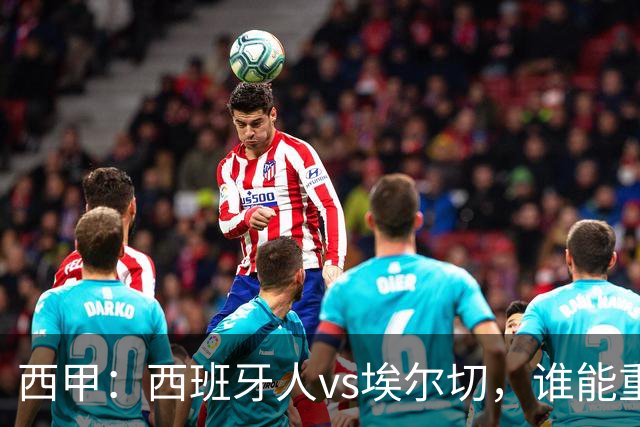 西甲：西班牙人vs埃尔切，谁能重返胜轨？