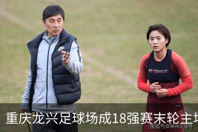 重庆龙兴足球场成18强赛末轮主场，或可安排中甲测试