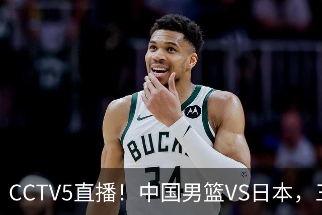 CCTV5直播！中国男篮VS日本，三将确定不打，胡明轩担大梁，郭士强下军令状